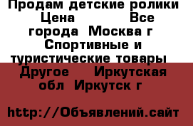 Продам детские ролики › Цена ­ 1 200 - Все города, Москва г. Спортивные и туристические товары » Другое   . Иркутская обл.,Иркутск г.